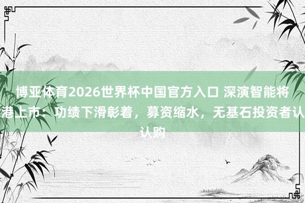 博亚体育2026世界杯中国官方入口 深演智能将在港上市：功绩下滑彰着，募资缩水，无基石投资者认购