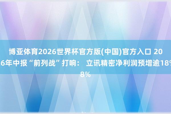 博亚体育2026世界杯官方版(中国)官方入口 2026年中报“前列战”打响： 立讯精密净利润预增逾18%