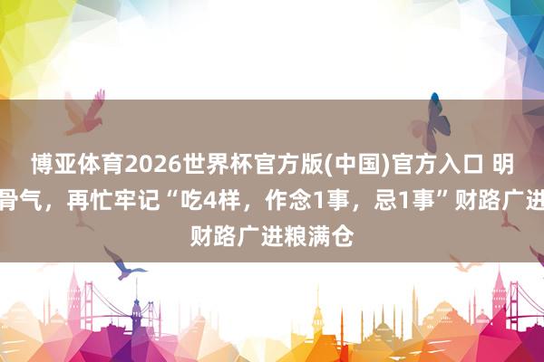 博亚体育2026世界杯官方版(中国)官方入口 明日小满骨气，再忙牢记“吃4样，作念1事，忌1事”财路广进粮满仓