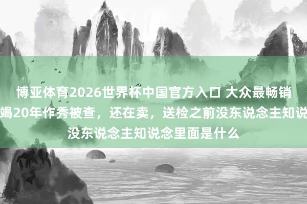 博亚体育2026世界杯中国官方入口 大众最畅销的橄榄油，不竭20年作秀被查，还在卖，送检之前没东说念主知说念里面是什么
