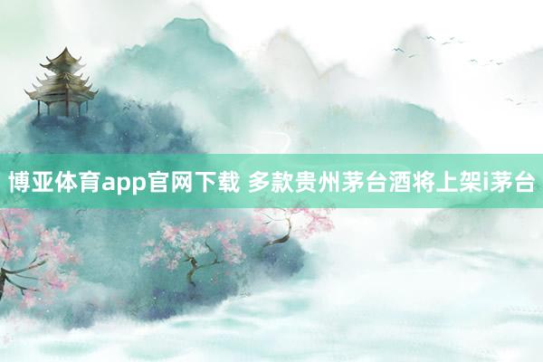 博亚体育app官网下载 多款贵州茅台酒将上架i茅台