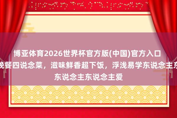 博亚体育2026世界杯官方版(中国)官方入口 家常暖心晚餐四说念菜，滋味鲜香超下饭，浮浅易学东说念主东说念主爱