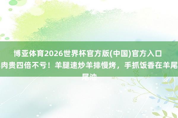 博亚体育2026世界杯官方版(中国)官方入口 羊肉贵四倍不亏！羊腿速炒羊排慢烤，手抓饭香在羊尾油
