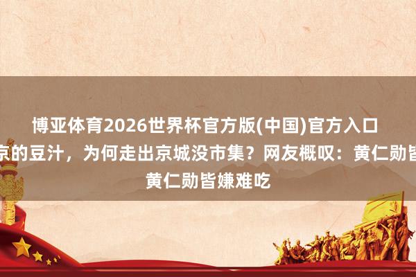 博亚体育2026世界杯官方版(中国)官方入口 风靡北京的豆汁，为何走出京城没市集？网友概叹：黄仁勋皆嫌难吃