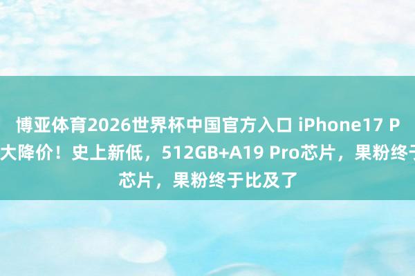 博亚体育2026世界杯中国官方入口 iPhone17 Pro Max大降价！史上新低，512GB+A19 Pro芯片，果粉终于比及了