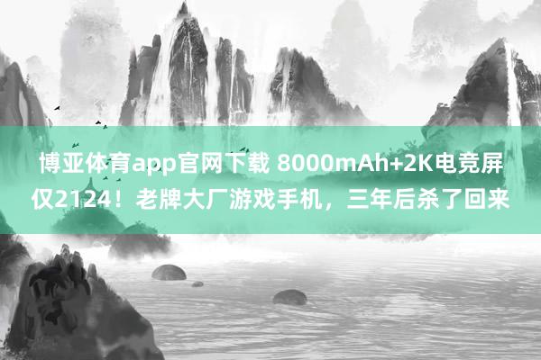 博亚体育app官网下载 8000mAh+2K电竞屏仅2124！老牌大厂游戏手机，三年后杀了回来