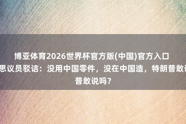 博亚体育2026世界杯官方版(中国)官方入口 好意思议员驳诘：没用中国零件，没在中国造，特朗普敢说吗？