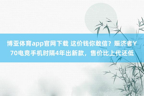 博亚体育app官网下载 这价钱你敢信？赈济者Y70电竞手机时隔4年出新款，售价比上代还低