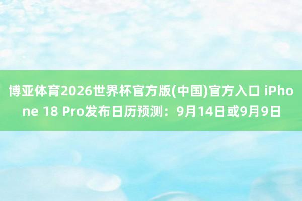 博亚体育2026世界杯官方版(中国)官方入口 iPhone 18 Pro发布日历预测：9月14日或9月9日