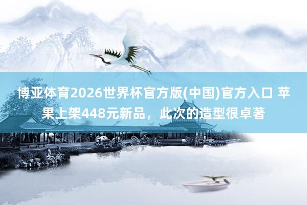 博亚体育2026世界杯官方版(中国)官方入口 苹果上架448元新品，此次的造型很卓著