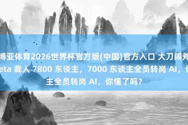 博亚体育2026世界杯官方版(中国)官方入口 大刀阔斧更动！Meta 裁人 7800 东谈主，7000 东谈主全员转岗 AI，你懂了吗？