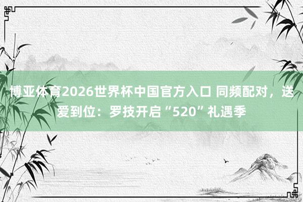 博亚体育2026世界杯中国官方入口 同频配对，送爱到位：罗技开启“520”礼遇季