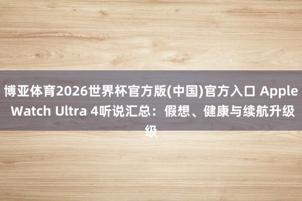 博亚体育2026世界杯官方版(中国)官方入口 Apple Watch Ultra 4听说汇总：假想、健康与续航升级