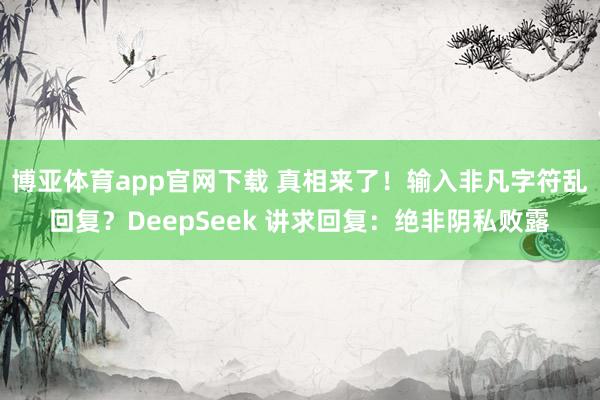 博亚体育app官网下载 真相来了！输入非凡字符乱回复？DeepSeek 讲求回复：绝非阴私败露