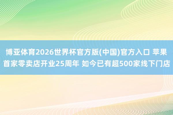 博亚体育2026世界杯官方版(中国)官方入口 苹果首家零卖店开业25周年 如今已有超500家线下门店