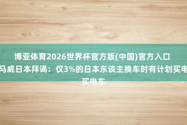 博亚体育2026世界杯官方版(中国)官方入口 毕马威日本拜谒：仅3%的日本东谈主换车时有计划买电车