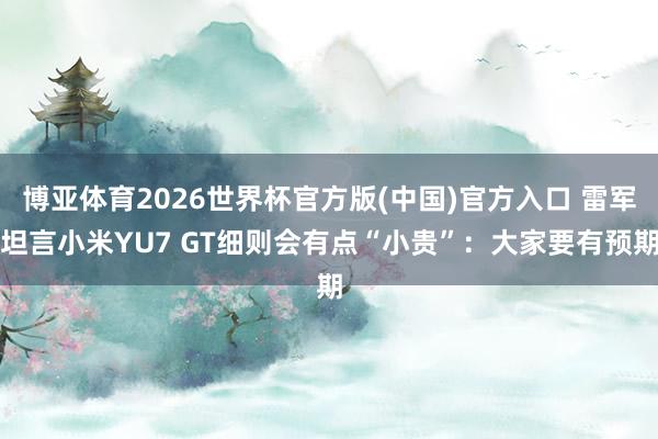 博亚体育2026世界杯官方版(中国)官方入口 雷军坦言小米YU7 GT细则会有点“小贵”：大家要有预期