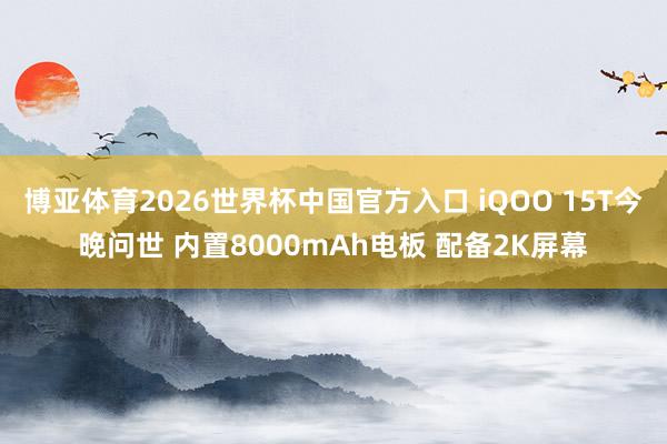 博亚体育2026世界杯中国官方入口 iQOO 15T今晚问世 内置8000mAh电板 配备2K屏幕