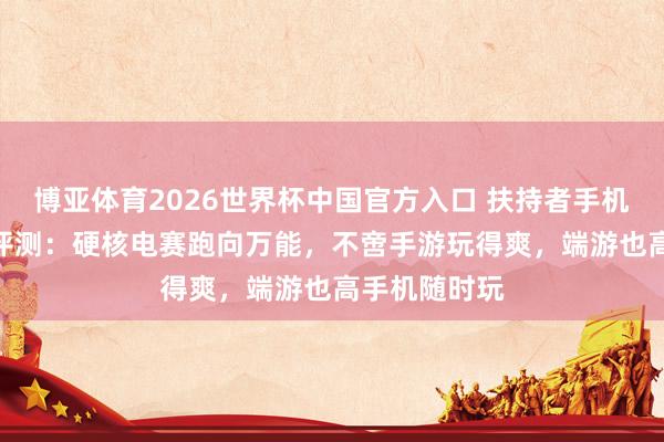 博亚体育2026世界杯中国官方入口 扶持者手机Y70新一代评测：硬核电赛跑向万能，不啻手游玩得爽，端游也高手机随时玩