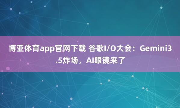 博亚体育app官网下载 谷歌I/O大会：Gemini3.5炸场，AI眼镜来了