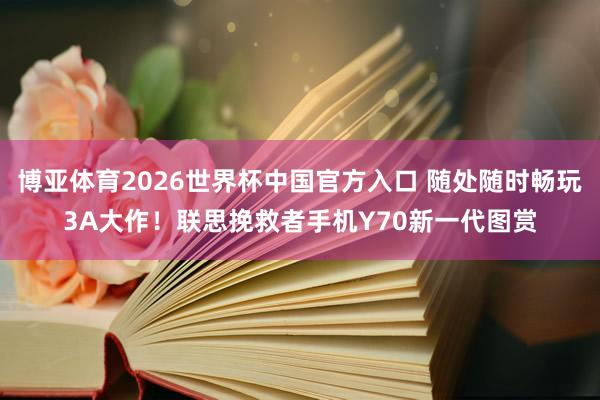 博亚体育2026世界杯中国官方入口 随处随时畅玩3A大作！联思挽救者手机Y70新一代图赏