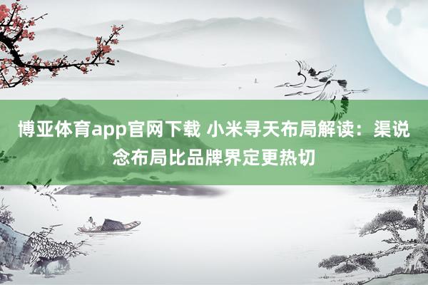 博亚体育app官网下载 小米寻天布局解读：渠说念布局比品牌界定更热切