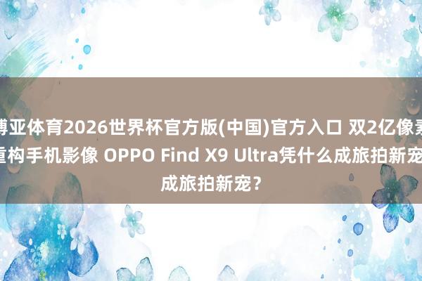 博亚体育2026世界杯官方版(中国)官方入口 双2亿像素重构手机影像 OPPO Find X9 Ultra凭什么成旅拍新宠？