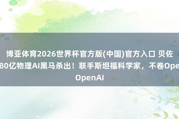 博亚体育2026世界杯官方版(中国)官方入口 贝佐斯380亿物理AI黑马杀出！联手斯坦福科学家，不卷OpenAI