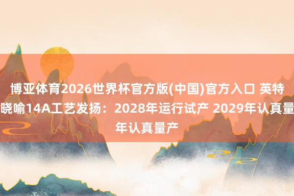 博亚体育2026世界杯官方版(中国)官方入口 英特尔晓喻14A工艺发扬：2028年运行试产 2029年认真量产
