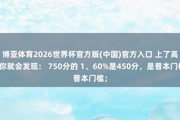 博亚体育2026世界杯官方版(中国)官方入口 上了高中你就会发现： 750分的 1、60%是450分，是普本门槛；