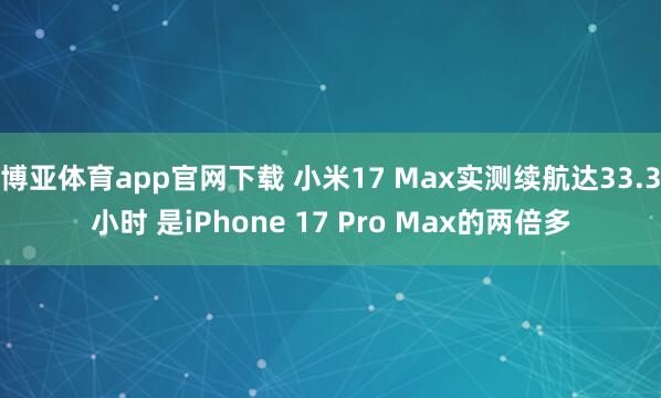 博亚体育app官网下载 小米17 Max实测续航达33.3小时 是iPhone 17 Pro Max的两倍多