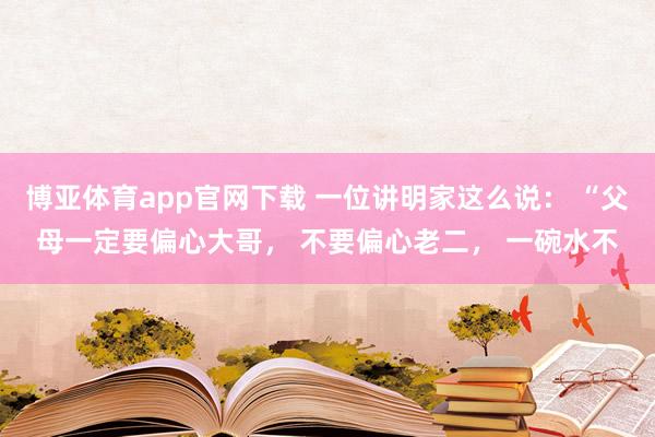 博亚体育app官网下载 一位讲明家这么说： “父母一定要偏心大哥， 不要偏心老二， 一碗水不