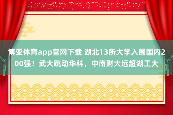 博亚体育app官网下载 湖北13所大学入围国内200强！武大跳动华科，中南财大远超湖工大