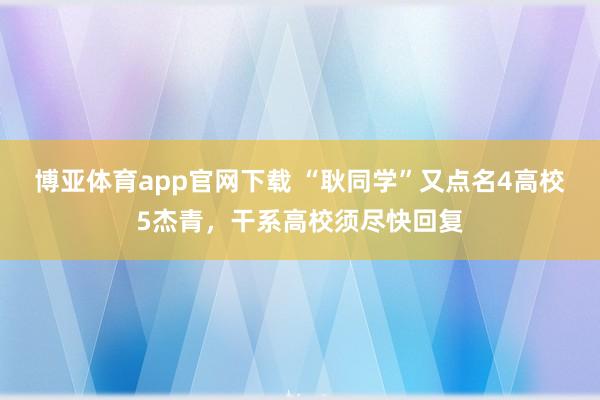 博亚体育app官网下载 “耿同学”又点名4高校5杰青，干系高校须尽快回复