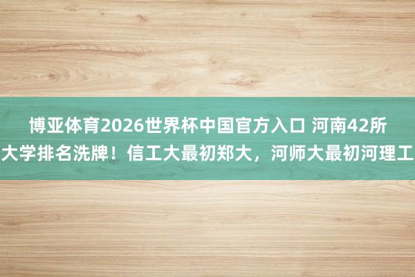 博亚体育2026世界杯中国官方入口 河南42所大学排名洗牌！信工大最初郑大，河师大最初河理工