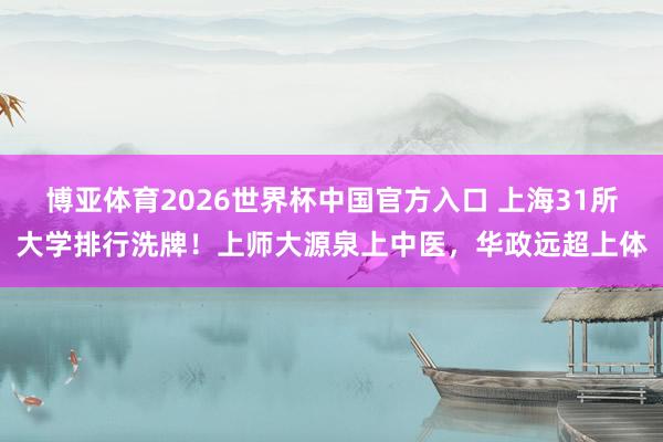博亚体育2026世界杯中国官方入口 上海31所大学排行洗牌！上师大源泉上中医，华政远超上体