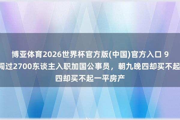 博亚体育2026世界杯官方版(中国)官方入口 90后女生闯过2700东谈主入职加国公事员，朝九晚四却买不起一平房产