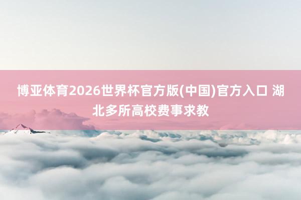 博亚体育2026世界杯官方版(中国)官方入口 湖北多所高校费事求教