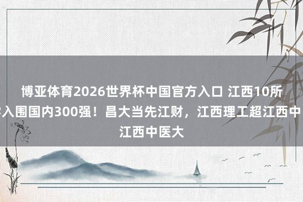 博亚体育2026世界杯中国官方入口 江西10所大学入围国内300强！昌大当先江财，江西理工超江西中医大