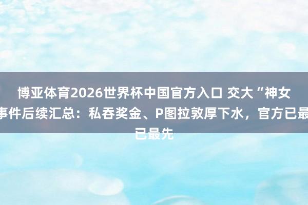 博亚体育2026世界杯中国官方入口 交大“神女”事件后续汇总：私吞奖金、P图拉敦厚下水，官方已最先