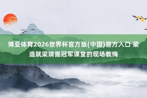 博亚体育2026世界杯官方版(中国)官方入口 梁造就梁靖崑冠军课堂的现场教悔