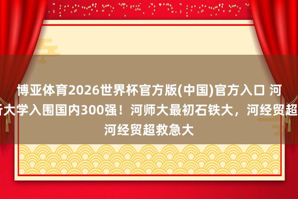 博亚体育2026世界杯官方版(中国)官方入口 河北16所大学入围国内300强！河师大最初石铁大，河经贸超救急大