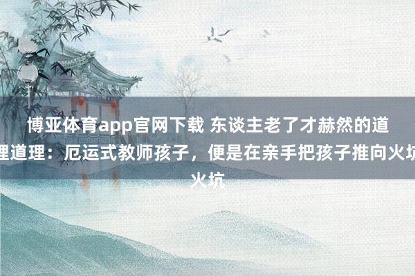 博亚体育app官网下载 东谈主老了才赫然的道理道理：厄运式教师孩子，便是在亲手把孩子推向火坑