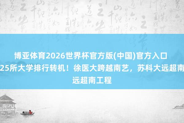 博亚体育2026世界杯官方版(中国)官方入口 江苏25所大学排行转机！徐医大跨越南艺，苏科大远超南工程