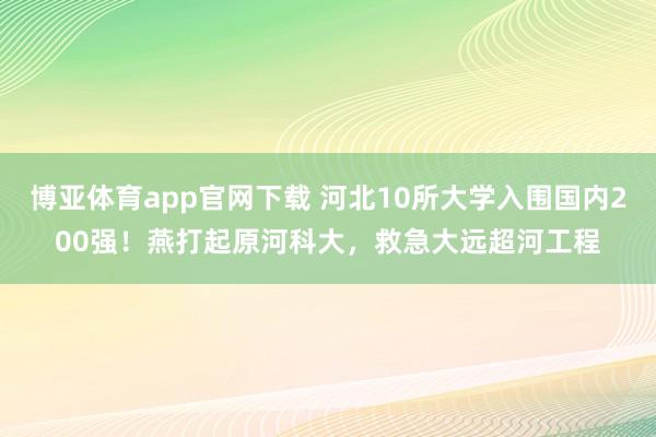 博亚体育app官网下载 河北10所大学入围国内200强！燕打起原河科大，救急大远超河工程