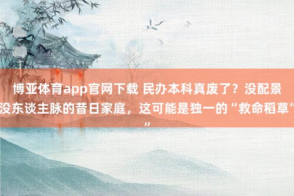 博亚体育app官网下载 民办本科真废了？没配景没东谈主脉的昔日家庭，这可能是独一的“救命稻草”