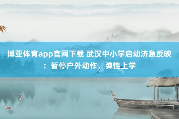 博亚体育app官网下载 武汉中小学启动济急反映：暂停户外动作，弹性上学