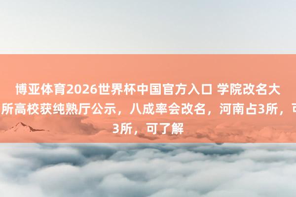博亚体育2026世界杯中国官方入口 学院改名大学！7所高校获纯熟厅公示，八成率会改名，河南占3所，可了解