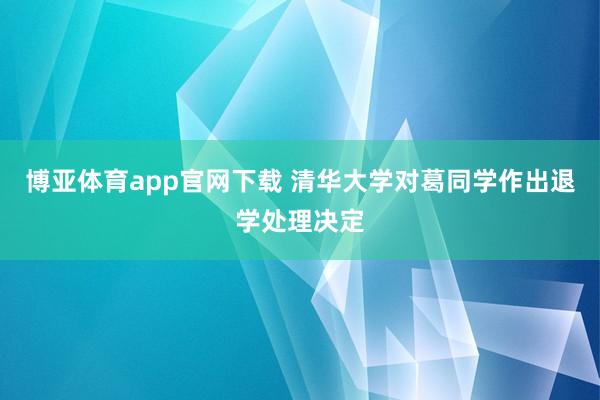 博亚体育app官网下载 清华大学对葛同学作出退学处理决定