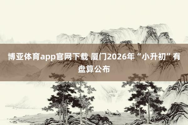 博亚体育app官网下载 厦门2026年“小升初”有盘算公布